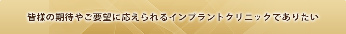 皆様の期待やご要望に応えられるインプラント治療クリニックでありたい