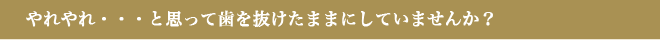 やれやれ・・・と思って歯を抜けたままにしていませんか？