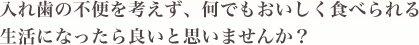 入れ歯の不便を考えず、何でもおいしく食べられる生活になったら良いと思いませんか？