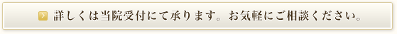 詳しくは当院受付にて承ります。お気軽にご相談ください。